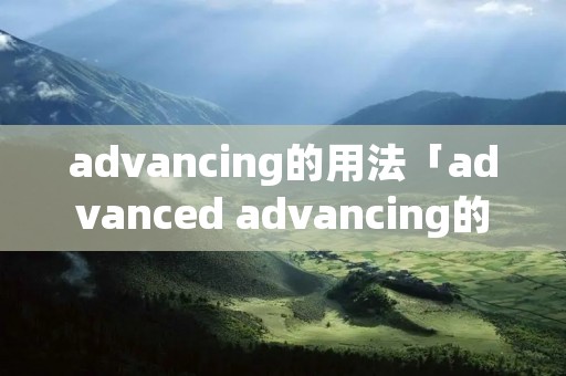 advancing的用法「advanced advancing的区别」 advancing的用法「advanced advancing的区别」