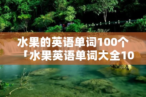水果的英语单词100个「水果英语单词大全100个」 水果的英语单词100个「水果英语单词大全100个」