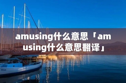 amusing什么意思「amusing什么意思翻译」