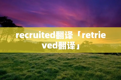 recruited翻译「retrieved翻译」