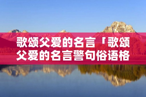 歌颂父爱的名言「歌颂父爱的名言警句俗语格言或诗句」