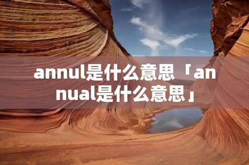 annul是什么意思「annual是什么意思」