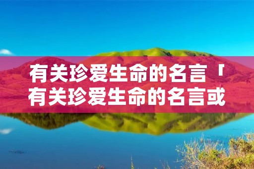 有关珍爱生命的名言「有关珍爱生命的名言或诗句」 有关珍爱生命的名言「有关珍爱生命的名言或诗句」