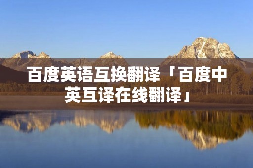 百度英语互换翻译「百度中英互译在线翻译」