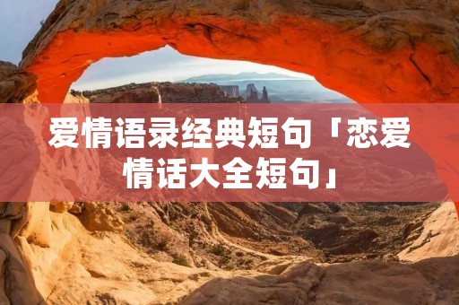 爱情语录经典短句「恋爱情话大全短句」