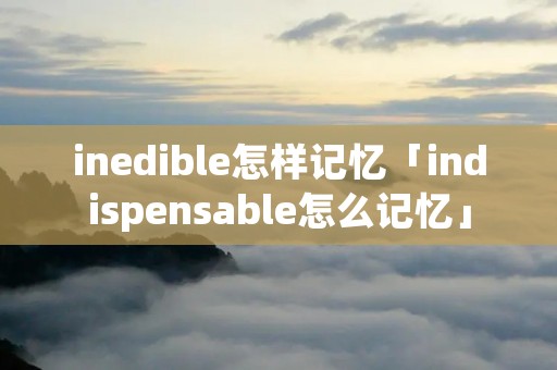 inedible怎样记忆「indispensable怎么记忆」
