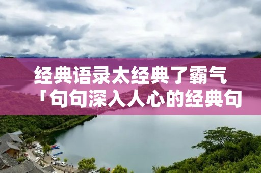 经典语录太经典了霸气「句句深入人心的经典句子」
