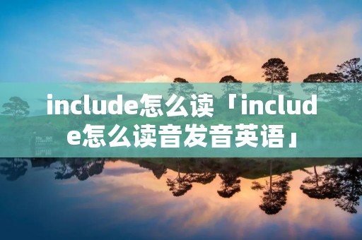 include怎么读「include怎么读音发音英语」 include怎么读「include怎么读音发音英语」