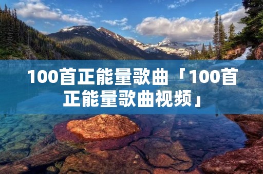 100首正能量歌曲「100首正能量歌曲视频」
