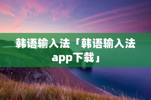 韩语输入法「韩语输入法app下载」