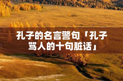 孔子的名言警句「孔子骂人的十句脏话」 孔子的名言警句「孔子骂人的十句脏话」