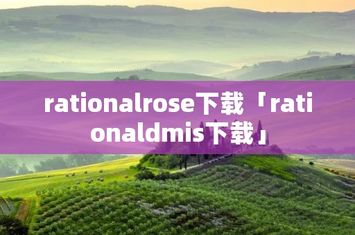 rationalrose下载「rationaldmis下载」 rationalrose下载「rationaldmis下载」