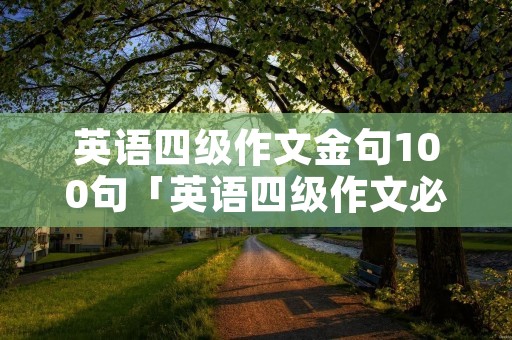 英语四级作文金句100句「英语四级作文必背的万能句子」