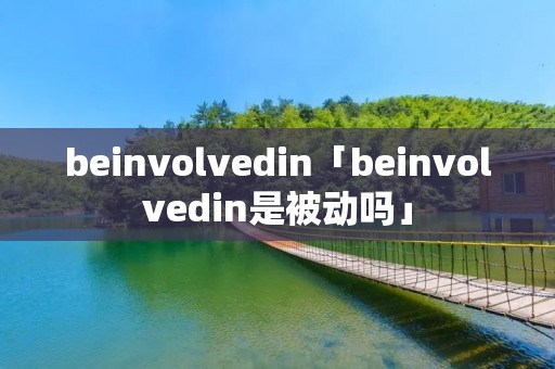 beinvolvedin「beinvolvedin是被动吗」 beinvolvedin「beinvolvedin是被动吗」