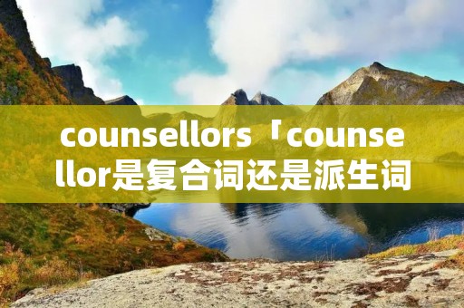 counsellors「counsellor是复合词还是派生词」