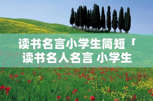 读书名言小学生简短「读书名人名言 小学生」