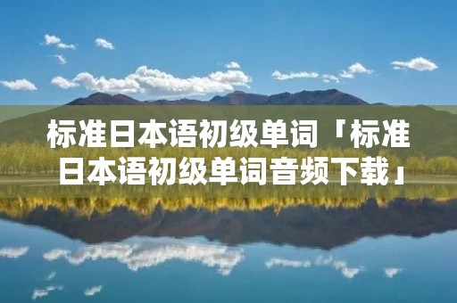 标准日本语初级单词「标准日本语初级单词音频下载」