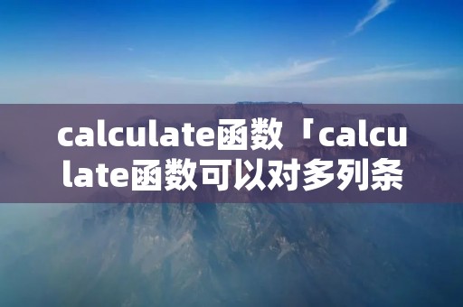 calculate函数「calculate函数可以对多列条件筛选 进行聚合计算么」