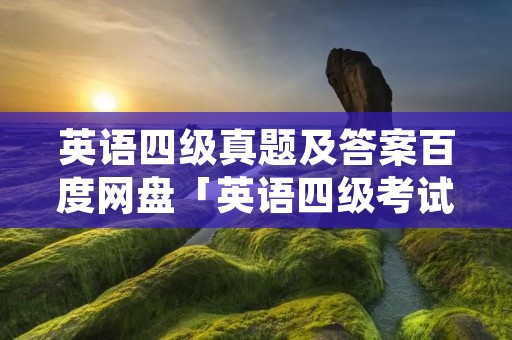 英语四级真题及答案百度网盘「英语四级考试试卷」 英语四级真题及答案百度网盘「英语四级考试试卷」