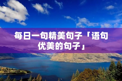 每日一句精美句子「语句优美的句子」