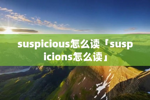 suspicious怎么读「suspicions怎么读」
