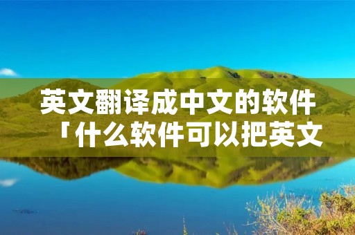 英文翻译成中文的软件「什么软件可以把英文翻译成中文」