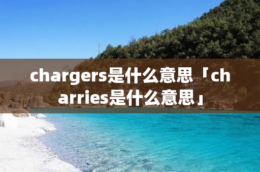 chargers是什么意思「charries是什么意思」 chargers是什么意思「charries是什么意思」