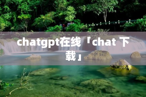 chatgpt在线「chat 下载」 chatgpt在线「chat 下载」