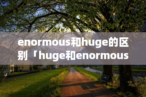 enormous和huge的区别「huge和enormous有什么区别」