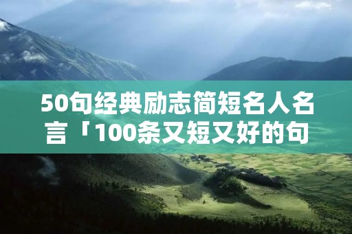 50句经典励志简短名人名言「100条又短又好的句子」 50句经典励志简短名人名言「100条又短又好的句子」