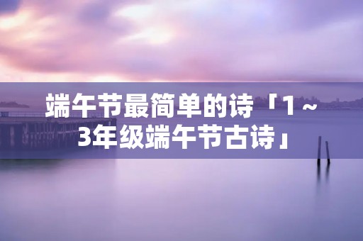 端午节最简单的诗「1~3年级端午节古诗」
