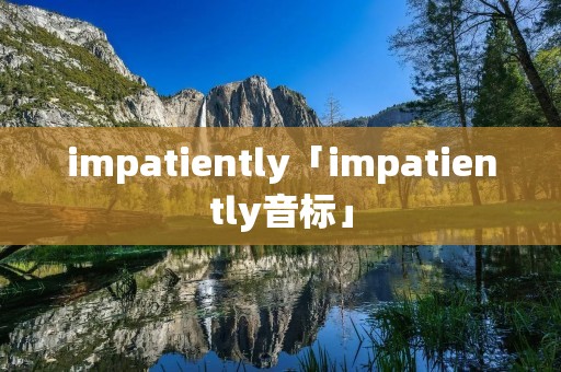impatiently「impatiently音标」 impatiently「impatiently音标」