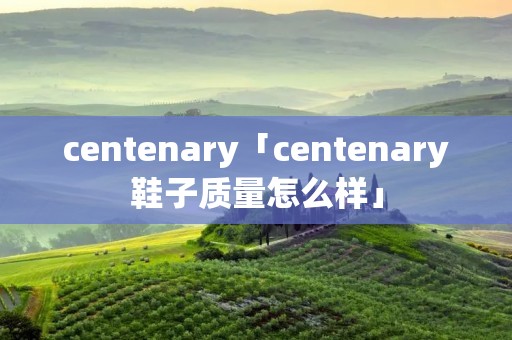centenary「centenary鞋子质量怎么样」 centenary「centenary鞋子质量怎么样」