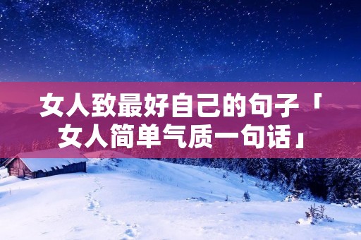 女人致最好自己的句子「女人简单气质一句话」