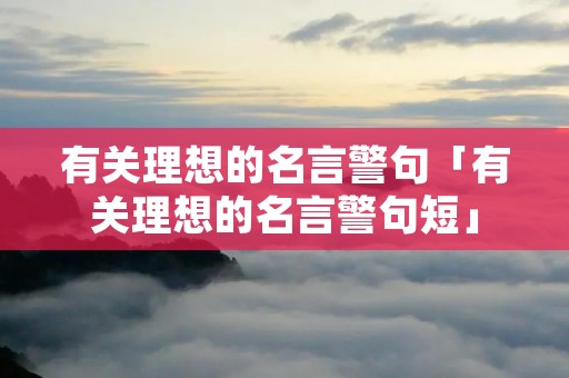有关理想的名言警句「有关理想的名言警句短」