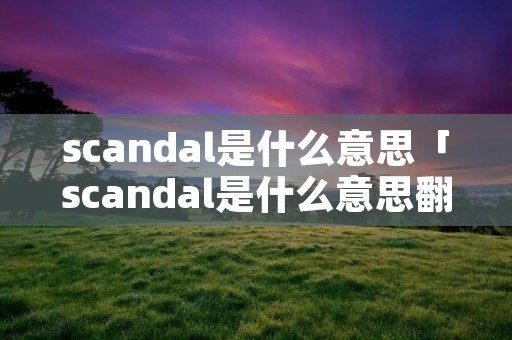 scandal是什么意思「scandal是什么意思翻译」 scandal是什么意思「scandal是什么意思翻译」