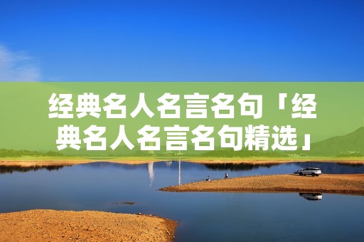 经典名人名言名句「经典名人名言名句精选」
