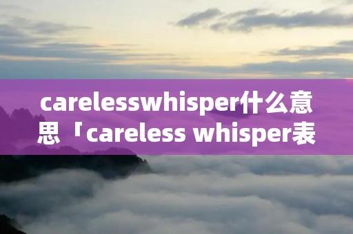 carelesswhisper什么意思「careless whisper表达的意思」 carelesswhisper什么意思「careless whisper表达的意思」
