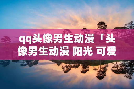 qq头像男生动漫「头像男生动漫 阳光 可爱」