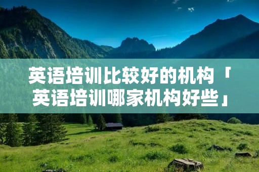 英语培训比较好的机构「英语培训哪家机构好些」
