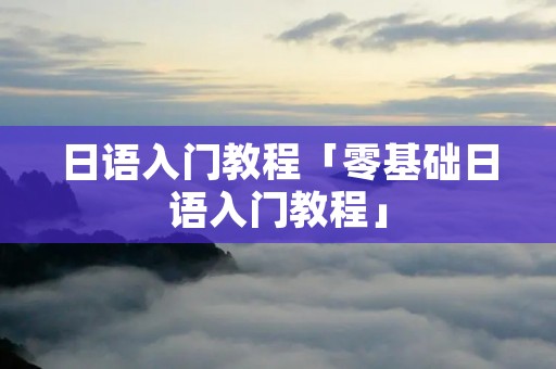 日语入门教程「零基础日语入门教程」 日语入门教程「零基础日语入门教程」
