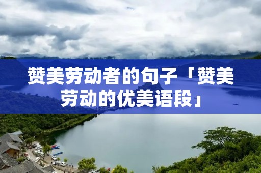 赞美劳动者的句子「赞美劳动的优美语段」