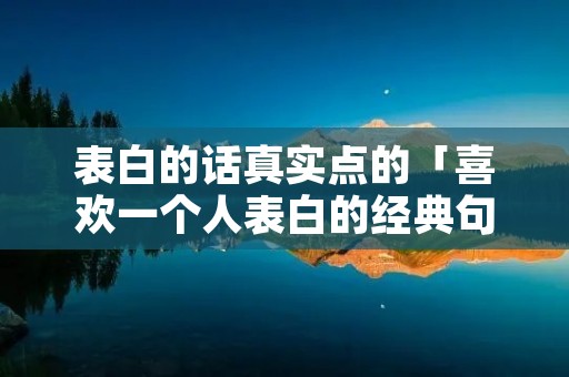 表白的话真实点的「喜欢一个人表白的经典句子」