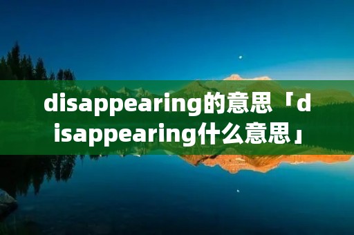 disappearing的意思「disappearing什么意思」 disappearing的意思「disappearing什么意思」