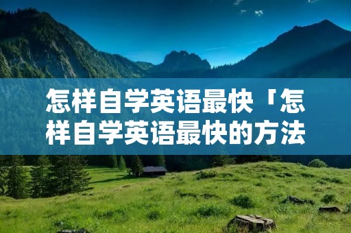 怎样自学英语最快「怎样自学英语最快的方法」