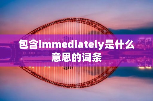包含immediately是什么意思的词条