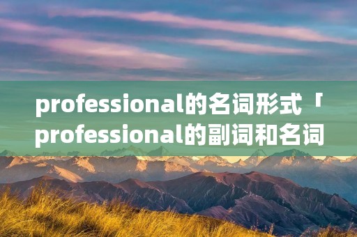 professional的名词形式「professional的副词和名词」 professional的名词形式「professional的副词和名词」