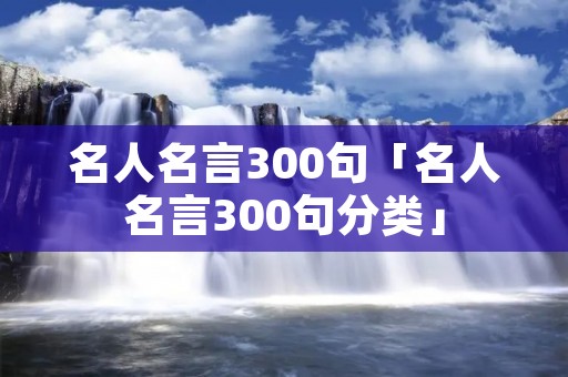 名人名言300句「名人名言300句分类」