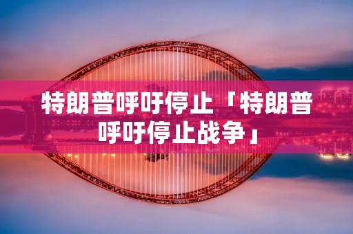 特朗普呼吁停止「特朗普呼吁停止战争」