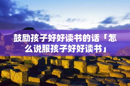 鼓励孩子好好读书的话「怎么说服孩子好好读书」